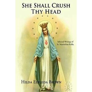 She Shall Crush Thy Head: Selected Writings of St. Maximilian Kolbe, Paperback - Hilda Elfleda Brown imagine