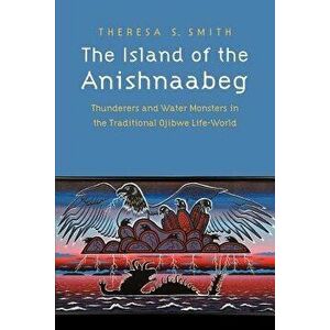 The Island of the Anishnaabeg: Thunderers and Water Monsters in the Traditional Ojibwe Life-World, Paperback - Theresa S. Smith imagine