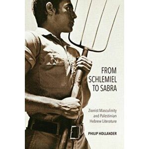 From Schlemiel to Sabra: Zionist Masculinity and Palestinian Hebrew Literature - Philip Hollander imagine
