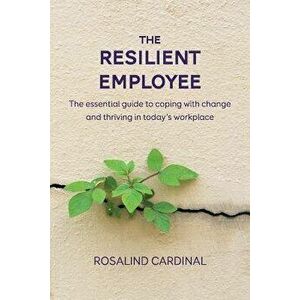 The Resilient Employee: The essential guide to coping with change and thriving in today's workplace, Paperback - Rosalind Cardinal imagine