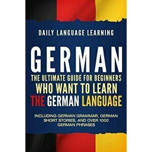 German: The Ultimate Guide for Beginners Who Want to Learn the German Language, Including German Grammar, German Short Stories, Paperback - Daily Lang imagine