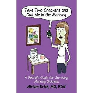 Take Two Crackers and Call Me in the Morning!: A Real-life Guide for Surviving Morning Sickness, Paperback - Miriam Erick imagine