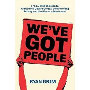 We've Got People: From Jesse Jackson to Alexandria Ocasio-Cortez, the End of Big Money and the Rise of a Movement, Paperback - Ryan Grim imagine