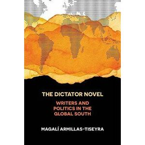 The Dictator Novel: Writers and Politics in the Global South, Paperback - Magali Armillas-Tiseyra imagine