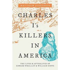 Charles I's Killers in America: The Lives and Afterlives of Edward Whalley and William Goffe, Hardcover - Matthew Jenkinson imagine