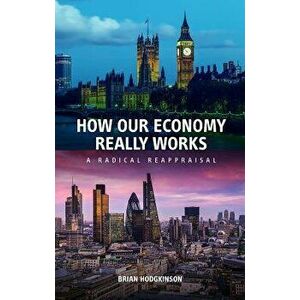 How Our Economy Really Works: A Radical Reappraisal - Brian Hodgkinson imagine