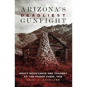 Arizona's Deadliest Gunfight: Draft Resistance and Tragedy at the Power Cabin 1918, Paperback - Heidi Osselaer imagine