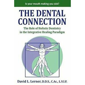 The Dental Connection: The Role of Holistic Dentistry in the Integrative Healing Paradigm, Paperback - David L. Lerner imagine