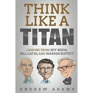 Think Like a Titan: Lessons from Jeff Bezos, Bill Gates and Warren Buffett, Paperback - Andrew Adams imagine