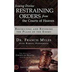 Issuing Divine Restraining Orders From the Courts of Heaven: Restricting and Revoking the Plans of the Enemy, Hardcover - Francis Dr Myles imagine