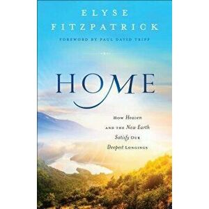 Home: How Heaven and the New Earth Satisfy Our Deepest Longings, Paperback - Elyse Fitzpatrick imagine