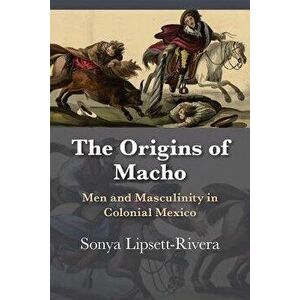 The Origins of Macho: Men and Masculinity in Colonial Mexico, Paperback - Sonya Lipsett-Rivera imagine