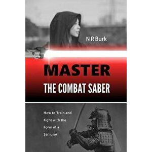 Master the Combat Saber: How to Train and Fight with the Form of a Samurai, Paperback - N. R. Burk imagine