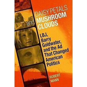 Daisy Petals and Mushroom Clouds: Lbj, Barry Goldwater, and the Ad That Changed American Politics, Hardcover - Robert Mann imagine