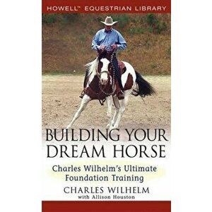 Building Your Dream Horse: Charles Wilhelm's Ultimate Foundation Training - Charles Wilhelm imagine