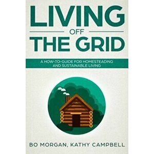 Living Off the Grid: A How-To-Guide for Homesteading and Sustainable Living, Paperback - Kathy Campbell imagine