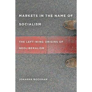 Markets in the Name of Socialism: The Left-Wing Origins of Neoliberalism, Paperback - Johanna Bockman imagine