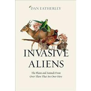 Invasive Aliens: The Plants and Animals from Over There That Are Over Here, Hardcover - Dan Eatherley imagine