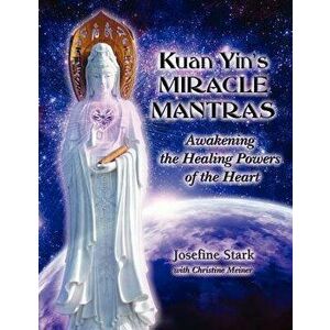 Kuan Yin's Miracle Mantras: Awakening the Healing Powers of the Heart, Paperback - Josefine Stark imagine