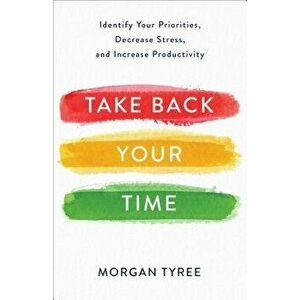 Take Back Your Time: Identify Your Priorities, Decrease Stress, and Increase Productivity, Paperback - Morgan Tyree imagine