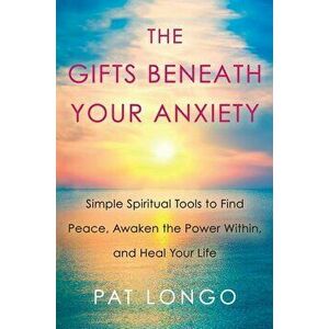 The Gifts Beneath Your Anxiety: Simple Spiritual Tools to Find Peace, Awaken the Power Within and Heal Your Life, Hardcover - Pat Longo imagine