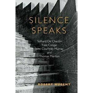 Silence Speaks: Teilhard de Chardin, Yves Congar, John Courtney Murray, and Thomas Merton, Paperback - Robert Nugent imagine