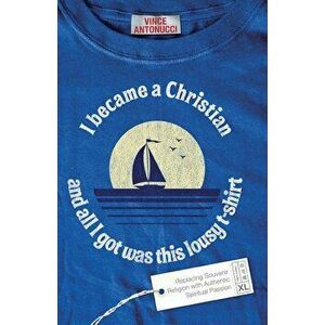 I Became a Christian and All I Got Was This Lousy T-Shirt: Replacing Souvenir Religion with Authentic Spiritual Passion, Paperback - Vince Antonucci imagine