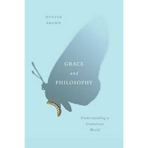 Grace and Philosophy: Understanding a Gratuitous World, Paperback - Hunter Brown imagine