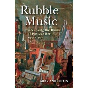 Rubble Music: Occupying the Ruins of Postwar Berlin, 1945-1950, Paperback - Abby Anderton imagine