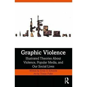 Graphic Violence: Illustrated Theories about Violence, Popular Media, and Our Social Lives, Paperback - Emily Edwards imagine