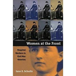 Women at the Front: Hospital Workers in Civil War America - Jane E. Schultz imagine