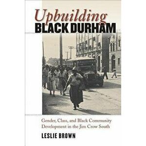 Upbuilding Black Durham: Gender, Class, and Black Community Development in the Jim Crow South, Paperback - Leslie Brown imagine