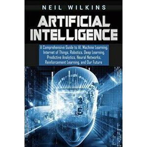 Artificial Intelligence: A Comprehensive Guide to Ai, Machine Learning, Internet of Things, Robotics, Deep Learning, Predictive Analytics, Neur, Paper imagine