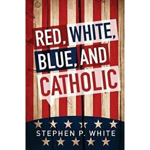Red, White, Blue, and Catholic, Paperback - Stephen White imagine
