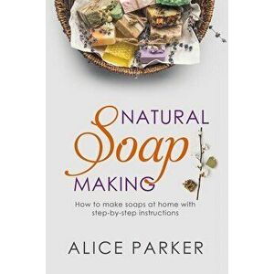 Soap Making: 100 All-Natural & Easy to Follow Soap Tutorials for Beginners, Paperback - Alice Parker imagine