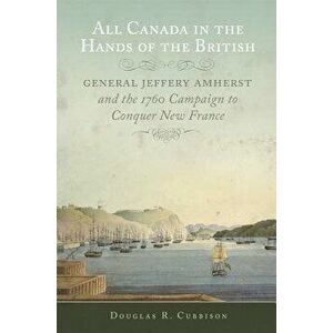 All Canada in the Hands of the British: General Jeffery Amherst and the 1760 Campaign to Conquer New France, Paperback - Douglas R. Cubbison imagine