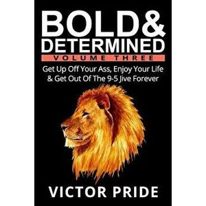 Bold & Determined - Volume Three: Get Up Off Your Ass, Enjoy Your Life & Get Out of the 9-5 Jive Forever, Paperback - Victor Pride imagine