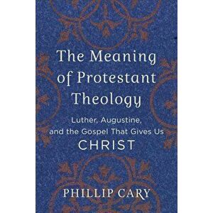 The Meaning of Protestant Theology: Luther, Augustine, and the Gospel That Gives Us Christ, Paperback - Phillip Cary imagine