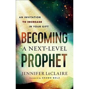 Becoming a Next-Level Prophet: An Invitation to Increase in Your Gift, Paperback - Jennifer LeClaire imagine