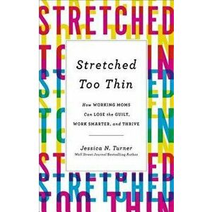 Stretched Too Thin: How Working Moms Can Lose the Guilt, Work Smarter, and Thrive, Paperback - Jessica N. Turner imagine