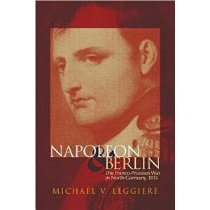 Napoleon and Berlin: The Franco-Prussian War in North Germany, 1813, Hardcover - Michael V. Leggiere imagine