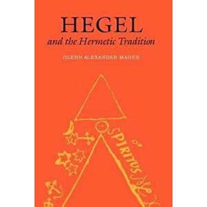 Hegel and the Hermetic Tradition, Paperback - Glenn Alexander Magee imagine
