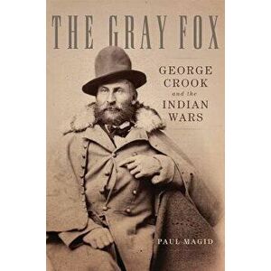 The Gray Fox: George Crook and the Indian Wars, Hardcover - Paul Magid imagine