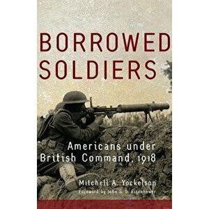 Borrowed Soldiers: Americans Under British Command, 1918, Paperback - Mitchell a. Yockelson imagine