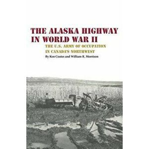 The Alaska Highway in World War II: The U.S. Army of Occupation in Canada's Northwest, Paperback - Kenneth S. Coates imagine