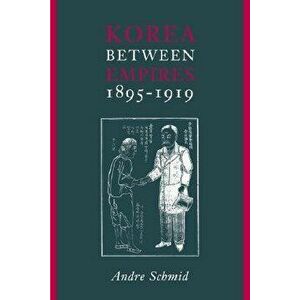 Korea Between Empires, 1895-1919, Paperback - Andre Schmid imagine