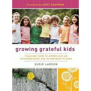 Growing Grateful Kids: Teaching Them to Appreciate an Extraordinary God in Ordinary Places, Paperback - Susie Larson imagine