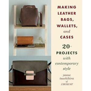 Making Leather Bags, Wallets, and Cases: 20+ Projects with Contemporary Style, Paperback - Yasue Tsuchihira imagine