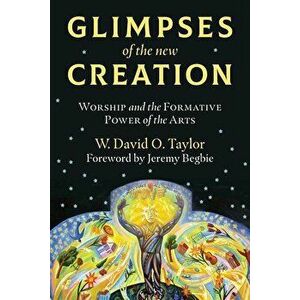 Glimpses of the New Creation: Worship and the Formative Power of the Arts, Paperback - W. David O. Taylor imagine