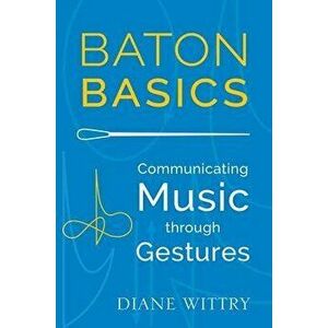 Baton Basics: Communicating Music Through Gestures, Paperback - Diane Wittry imagine